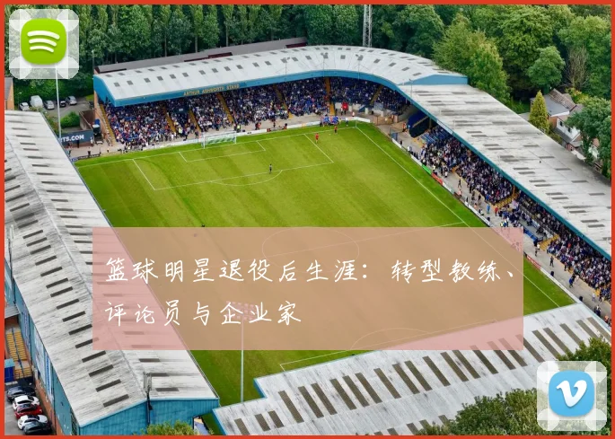 篮球明星退役后生涯:转型教练、评论员与企业家