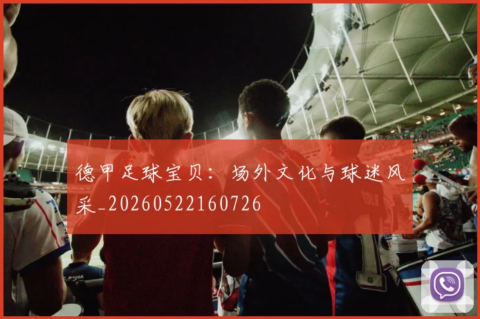 德甲足球宝贝：场外文化与球迷风采_20260522160726