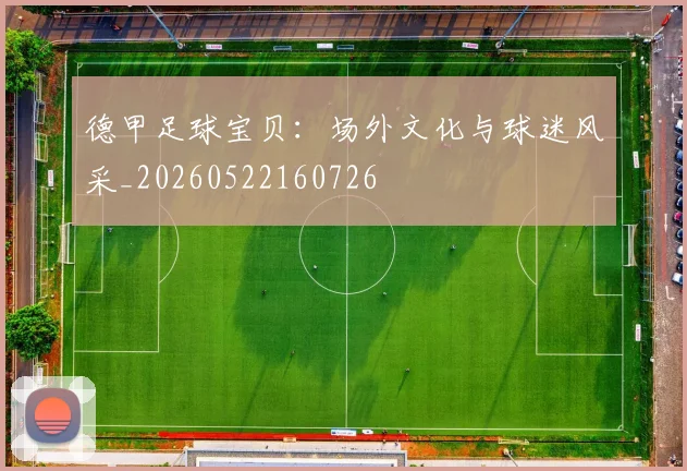 德甲足球宝贝：场外文化与球迷风采_20260522160726