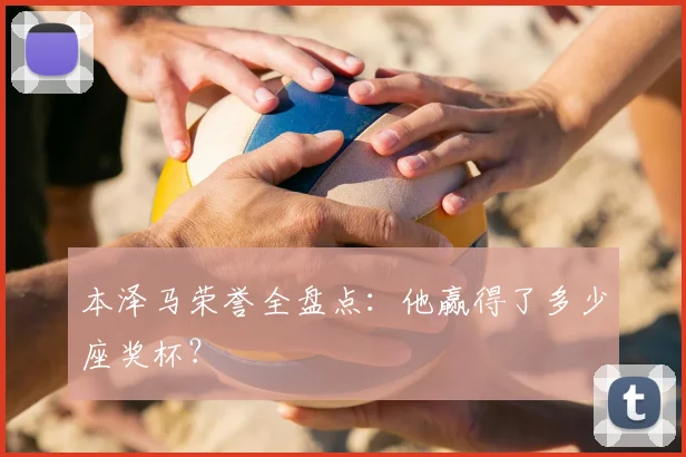 本泽马荣誉全盘点：他赢得了多少座奖杯？