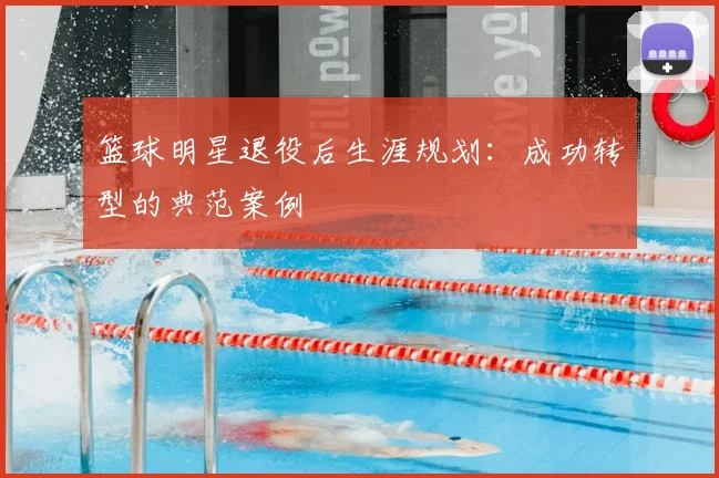 篮球明星退役后生涯规划:成功转型的典范案例