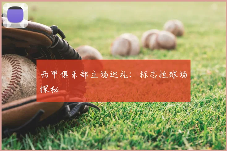 西甲俱乐部主场巡礼：标志性球场探秘