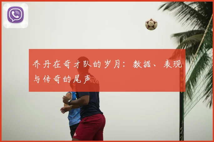 乔丹在奇才队的岁月:数据、表现与传奇的尾声